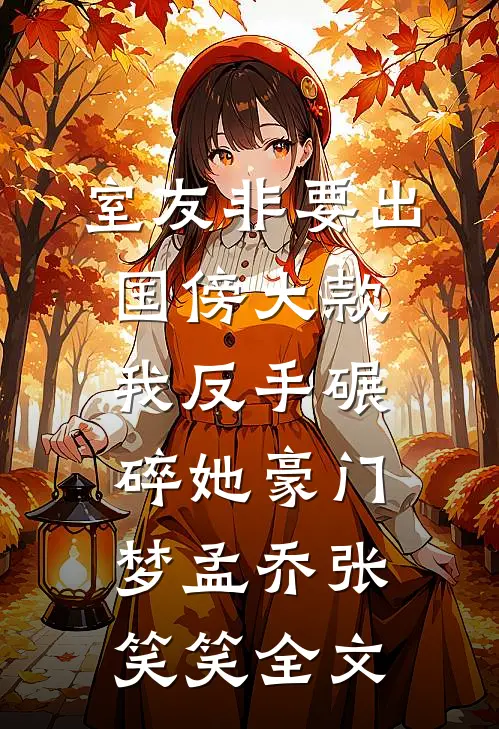 室友非要出国傍大款，我反手碾碎她豪门梦孟乔张笑笑全文