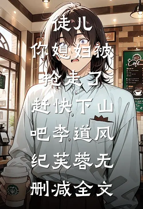 徒儿，你媳妇被抢走了，赶快下山吧李道风纪芙蓉无删减全文