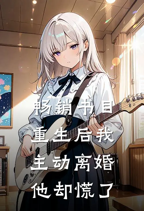 畅销书目重生后我主动离婚，他却慌了