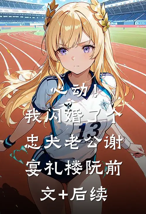 心动！我闪婚了个忠犬老公谢宴礼楼阮前文+后续