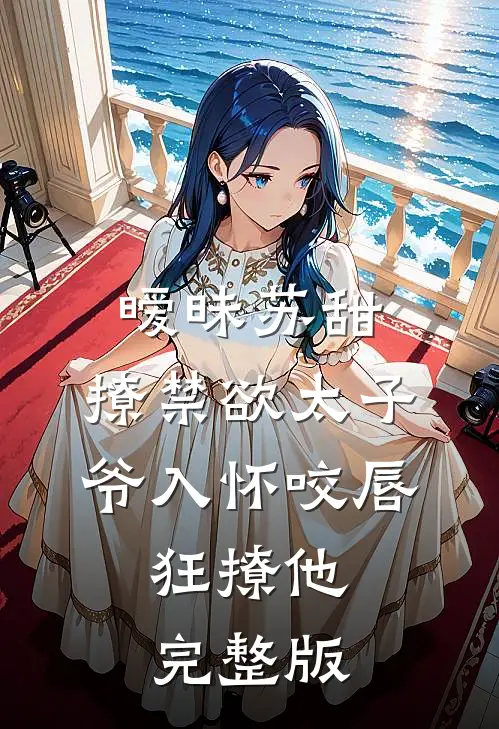 暧昧苏甜:撩禁欲太子爷入怀 (咬唇,狂撩他 )完整版