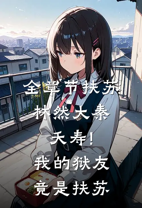 全章节扶苏林然大秦:夭寿!我的狱友竟是扶苏