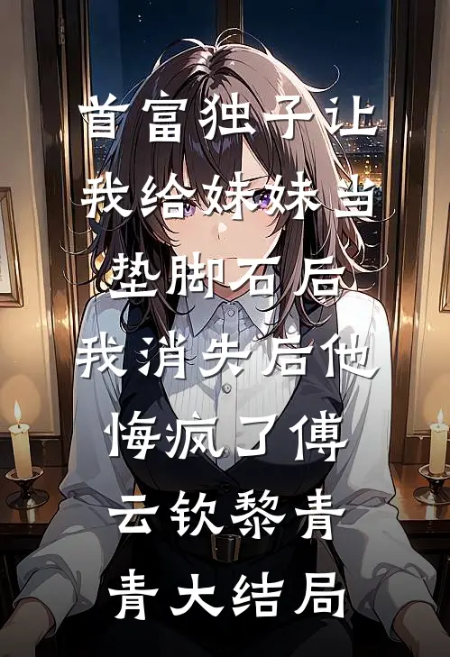 首富独子让我给妹妹当垫脚石后，我消失后他悔疯了傅云钦黎青青大结局