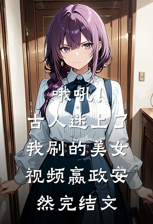 哦吼！古人迷上了我刷的美女视频嬴政安然完结文