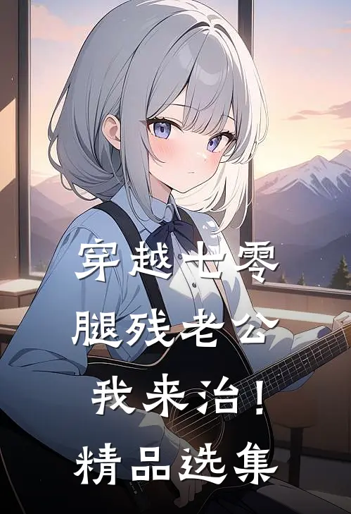 穿越七零，腿残老公我来治！精品选集