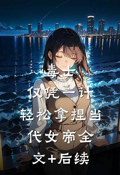 毒士：仅凭一计，轻松拿捏当代女帝全文+后续