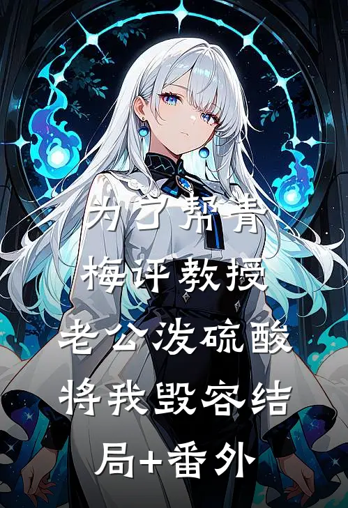 为了帮青梅评教授，老公泼硫酸将我毁容结局+番外