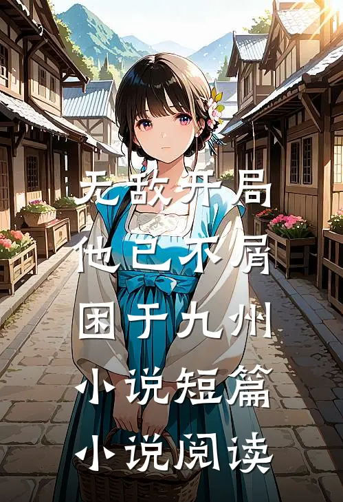 无敌开局,他已不屑困于九州小说短篇小说阅读