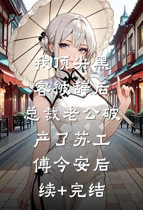 我顶尖黑客被辞后，总裁老公破产了苏工傅今安后续+完结