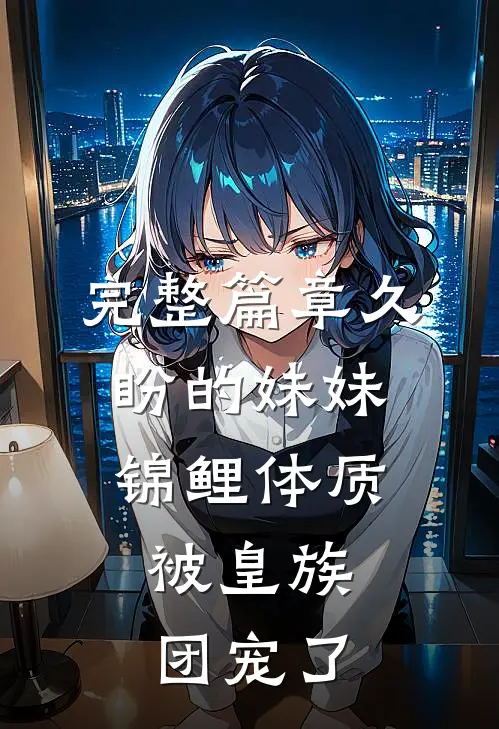 完整篇章久盼的妹妹锦鲤体质，被皇族团宠了
