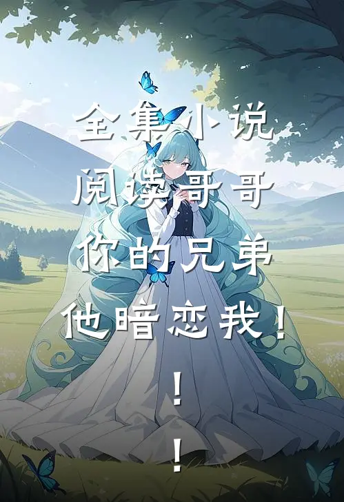 全集小说阅读哥哥你的兄弟，他暗恋我！！！