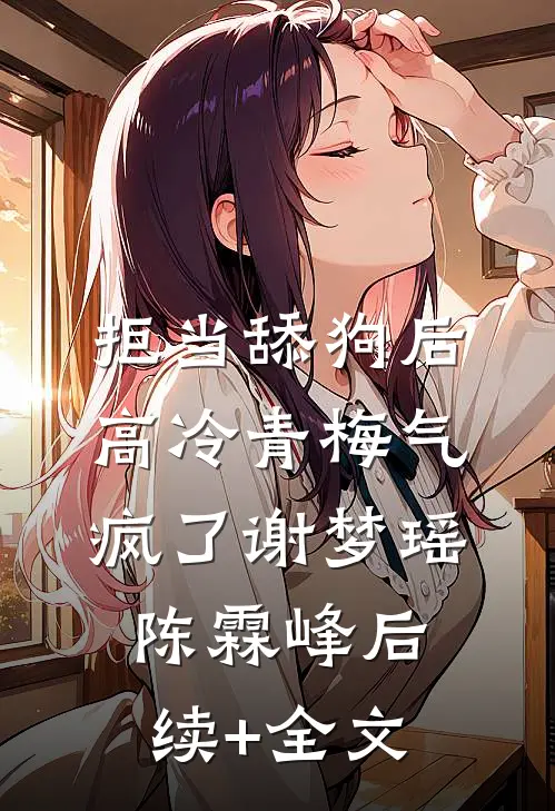 拒当舔狗后，高冷青梅气疯了谢梦瑶陈霖峰后续+全文