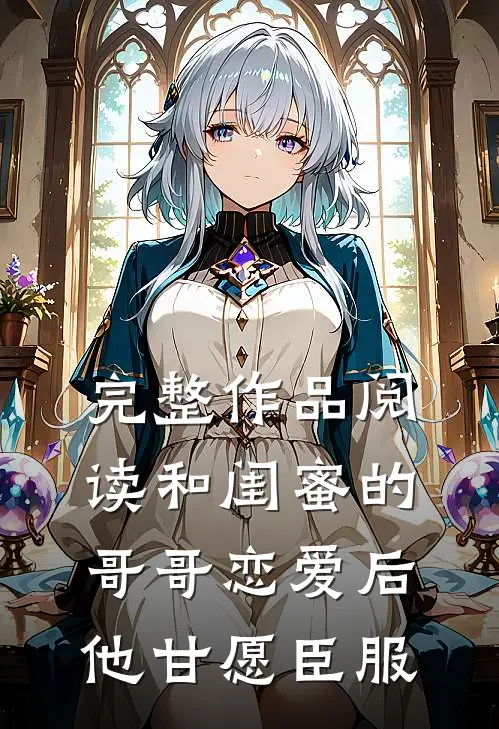 完整作品阅读和闺蜜的哥哥恋爱后，他甘愿臣服