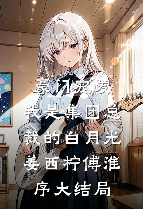 豪门宠爱：我是集团总裁的白月光姜西柠傅淮序大结局