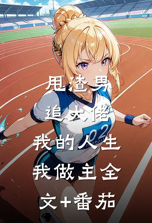 甩渣男，追大佬，我的人生我做主全文+番茄