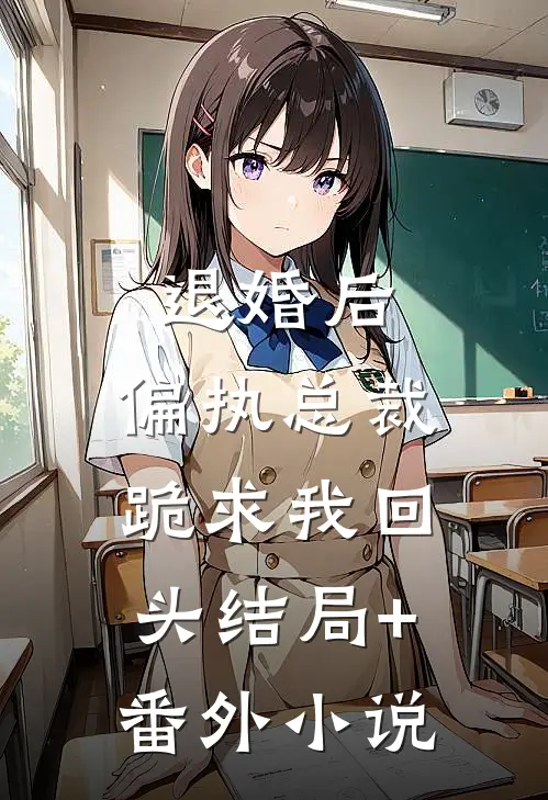 退婚后，偏执总裁跪求我回头结局+番外小说