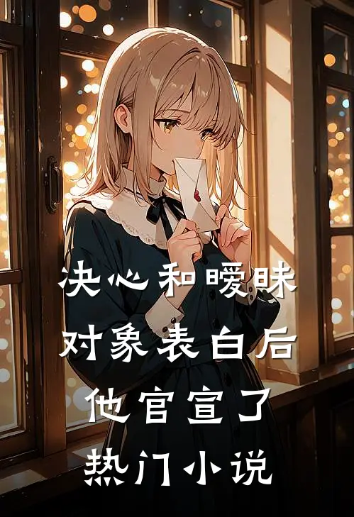 决心和暧昧对象表白后，他官宣了热门小说