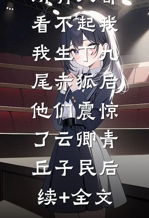 所有人都看不起我，我生下九尾赤狐后，他们震惊了云卿青丘子民后续+全文