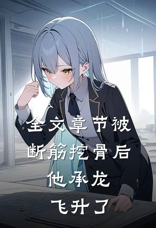 全文章节被断筋挖骨后，他承龙飞升了