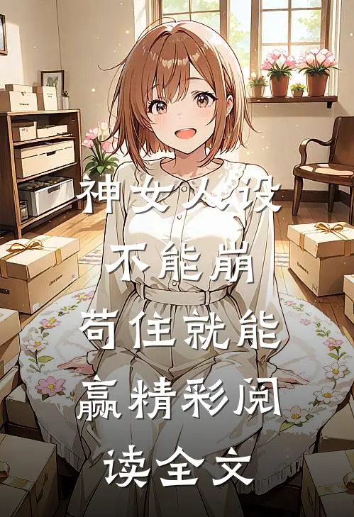 神女人设不能崩，苟住就能赢精彩阅读全文
