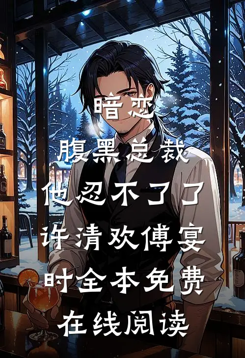 暗恋：腹黑总裁，他忍不了了(许清欢傅宴时)全本免费在线阅读