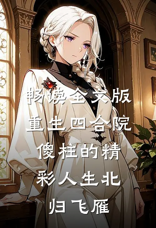 畅读全文版重生四合院:傻柱的精彩人生北归飞雁