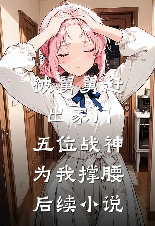 被舅舅赶出家门，五位战神为我撑腰后续小说
