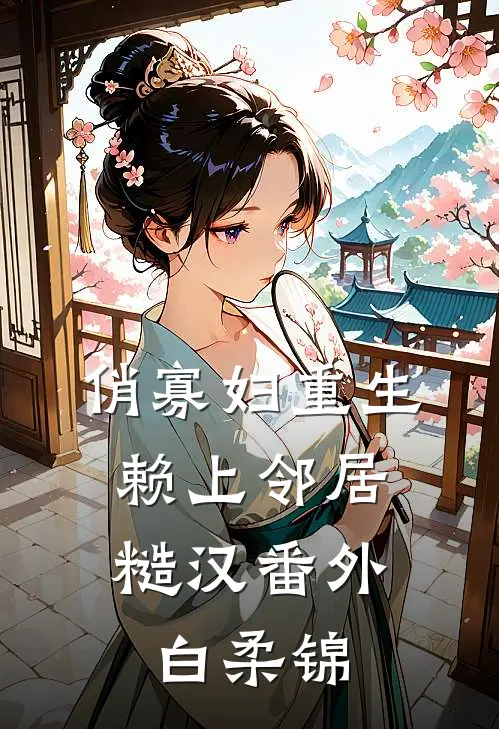 俏寡妇重生，赖上邻居糙汉番外白柔锦