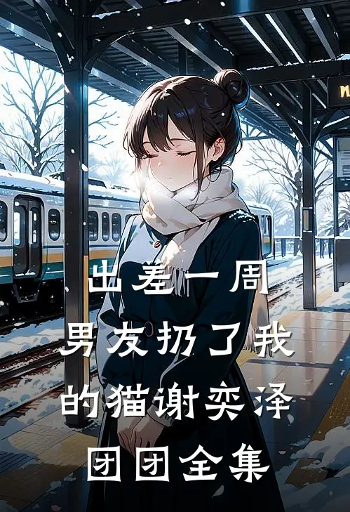 出差一周，男友扔了我的猫谢奕泽团团 全集