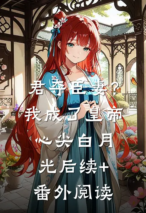 君夺臣妻？我成了皇帝心尖白月光后续+番外阅读
