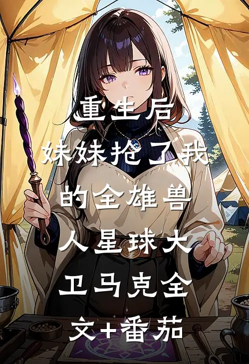 重生后，妹妹抢了我的全雄兽人星球大卫马克全文+番茄