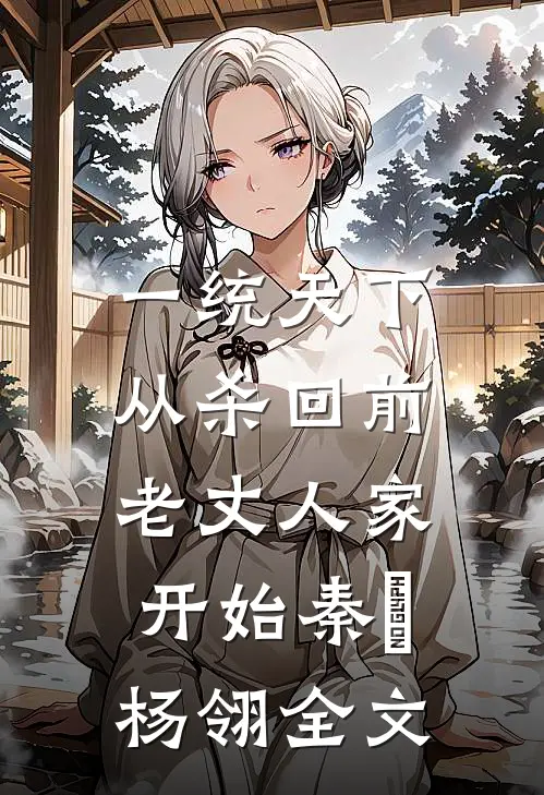 一统天下，从杀回前老丈人家开始秦昇杨翎全文