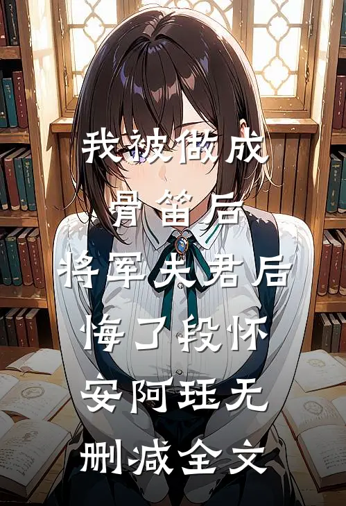 我被做成骨笛后，将军夫君后悔了段怀安阿珏无删减全文