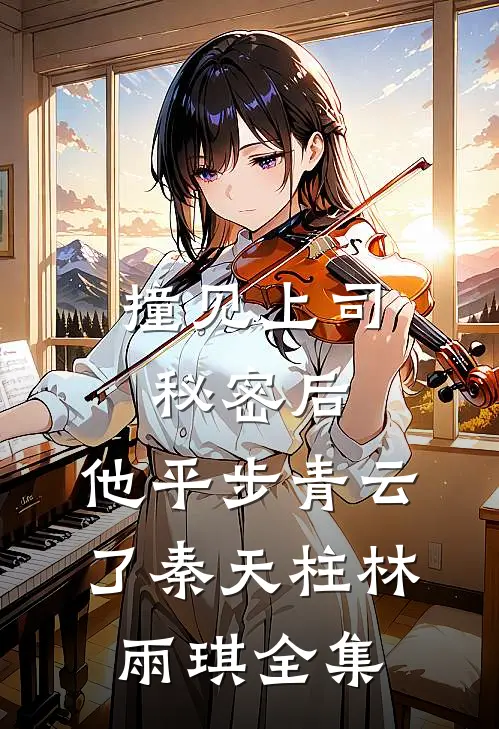 撞见上司秘密后，他平步青云了秦天柱林雨琪全集