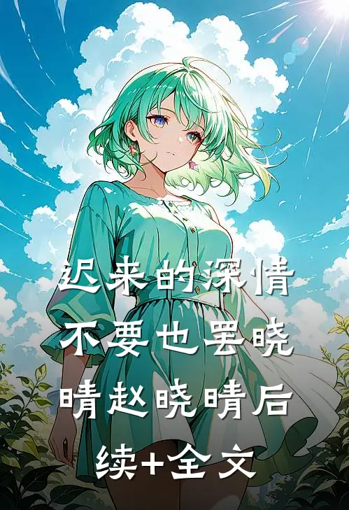 迟来的深情，不要也罢晓晴赵晓晴后续+全文