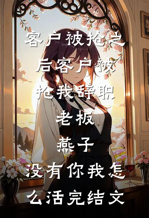 客户被抢之后客户被抢我辞职，老板：燕子，没有你我怎么活完结文