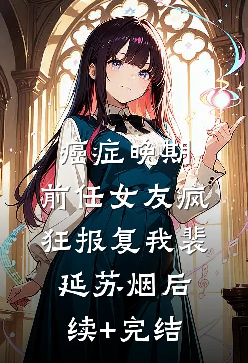癌症晚期，前任女友疯狂报复我裴延苏烟后续+完结