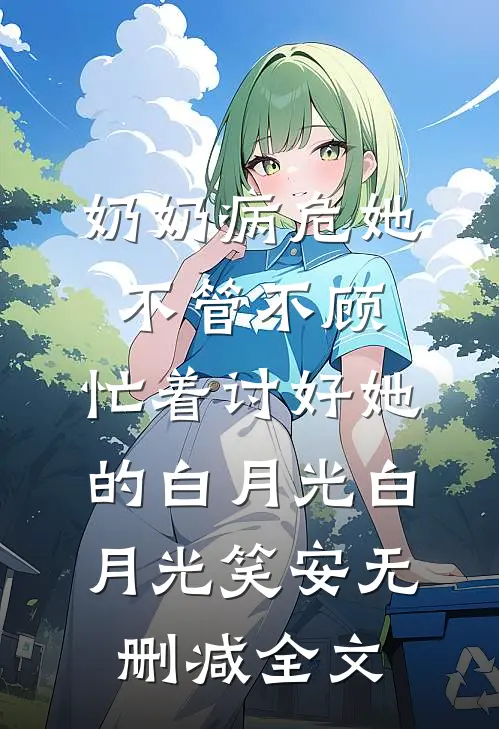 奶奶病危她不管不顾，忙着讨好她的白月光白月光笑安无删减全文