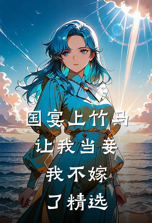 国宴上竹马让我当妾，我不嫁了精选