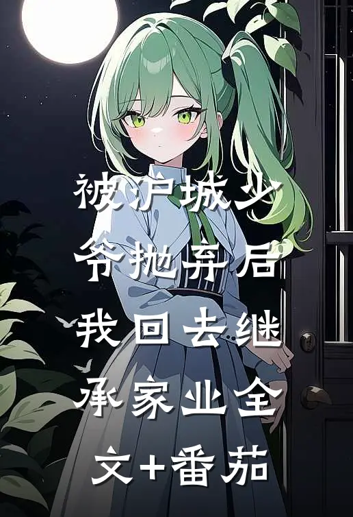 被沪城少爷抛弃后，我回去继承家业全文+番茄