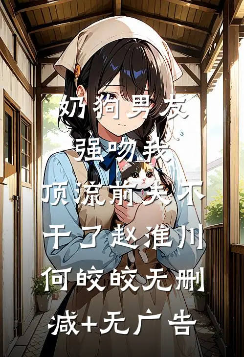 奶狗男友强吻我，顶流前夫不干了赵淮川何皎皎无删减+无广告