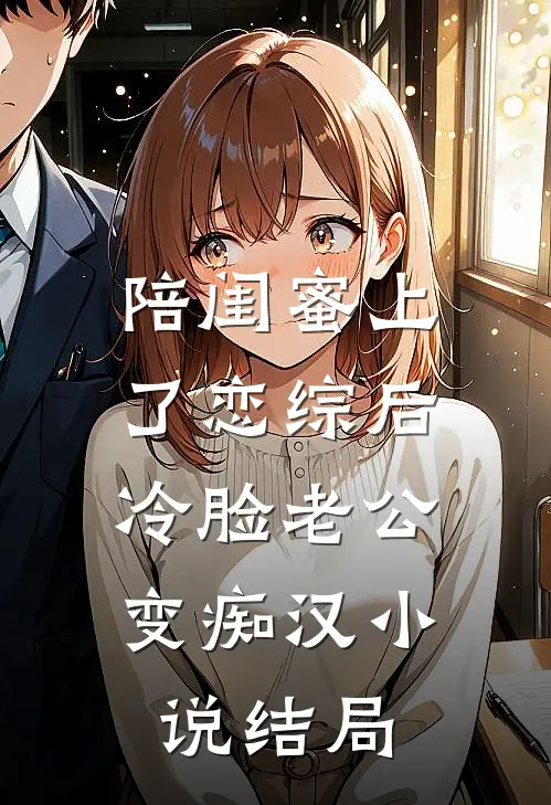 陪闺蜜上了恋综后，冷脸老公变痴汉小说结局