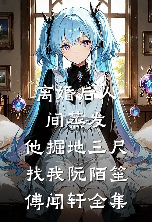 离婚后人间蒸发，他掘地三尺找我阮陌笙傅闻轩 全集