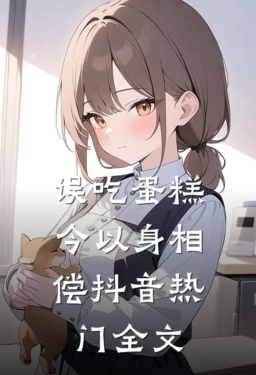 误吃蛋糕，今以身相偿抖音热门全文