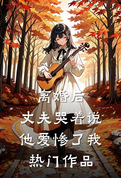 离婚后，丈夫哭着说他爱惨了我热门作品