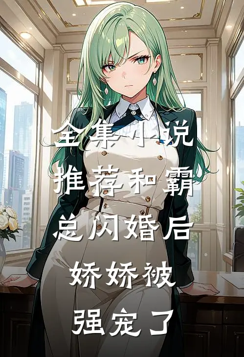 全集小说推荐和霸总闪婚后，娇娇被强宠了
