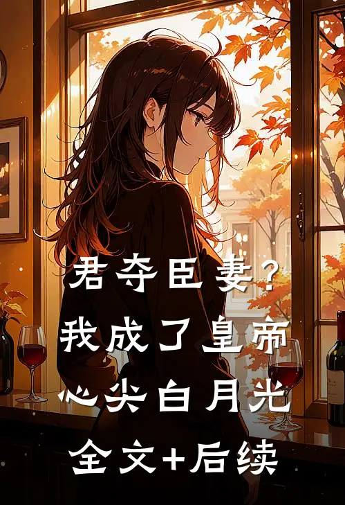 君夺臣妻？我成了皇帝心尖白月光全文+后续