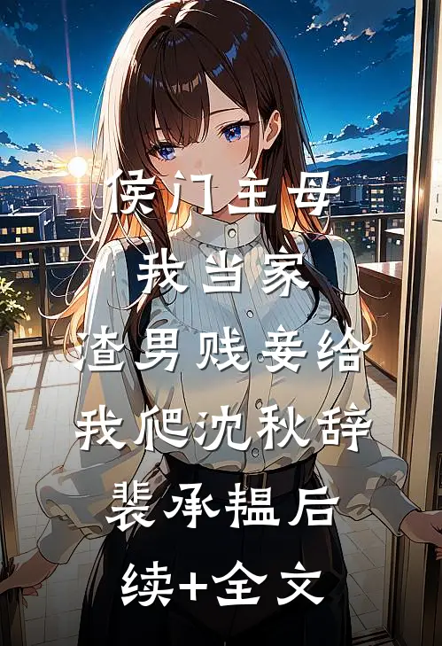 侯门主母我当家，渣男贱妾给我爬沈秋辞裴承韫后续+全文
