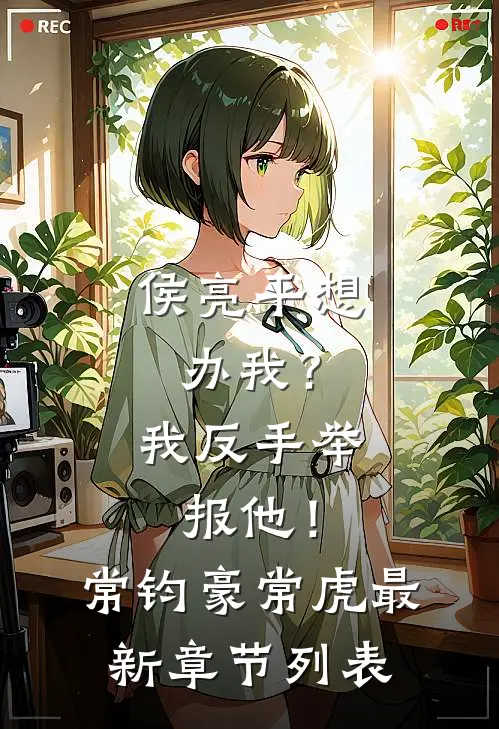 侯亮平想办我？我反手举报他！常钧豪常虎最新章节列表