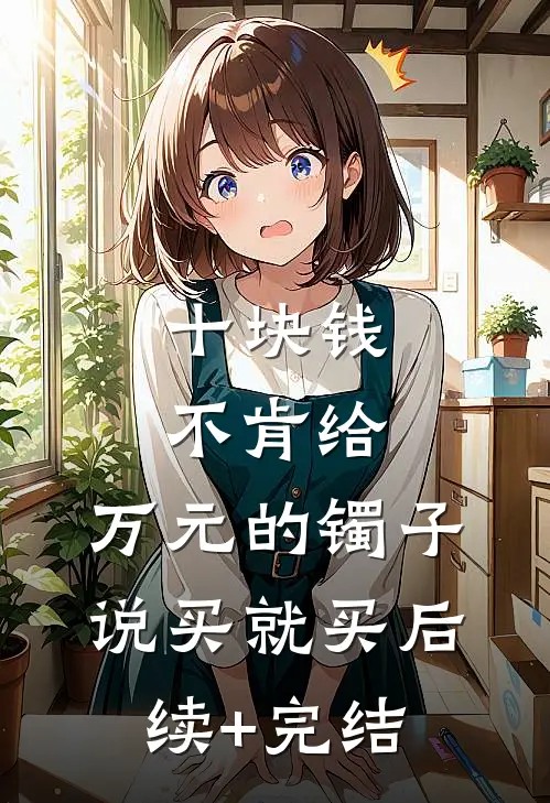 十块钱不肯给，万元的镯子说买就买后续+完结